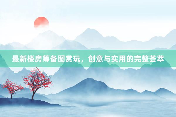 最新楼房筹备图赏玩，创意与实用的完整荟萃