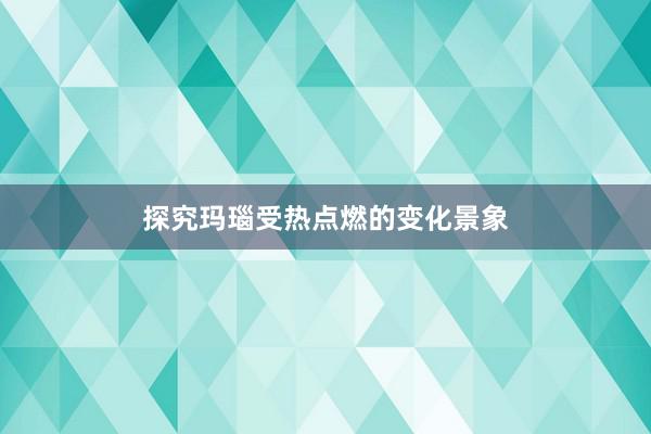 探究玛瑙受热点燃的变化景象