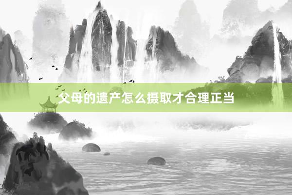 父母的遗产怎么摄取才合理正当