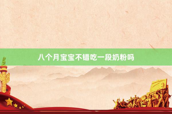 八个月宝宝不错吃一段奶粉吗