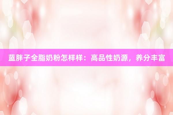 蓝胖子全脂奶粉怎样样：高品性奶源，养分丰富