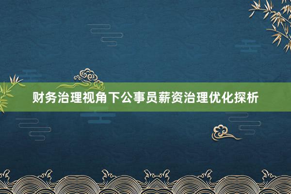财务治理视角下公事员薪资治理优化探析