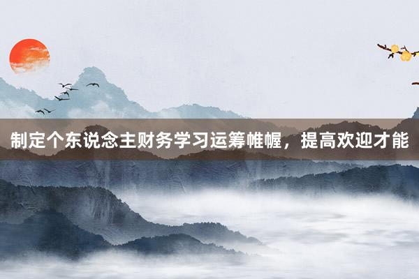 制定个东说念主财务学习运筹帷幄，提高欢迎才能