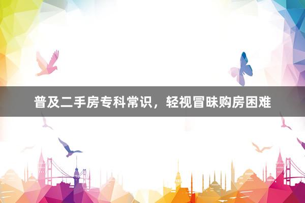 普及二手房专科常识，轻视冒昧购房困难
