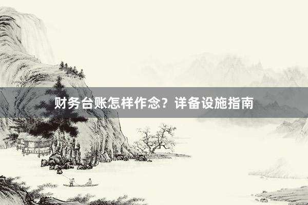 财务台账怎样作念？详备设施指南