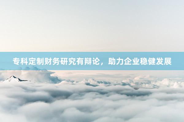 专科定制财务研究有辩论，助力企业稳健发展
