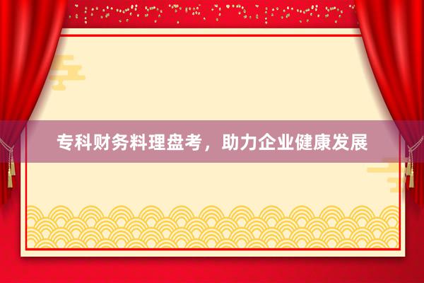 专科财务料理盘考，助力企业健康发展