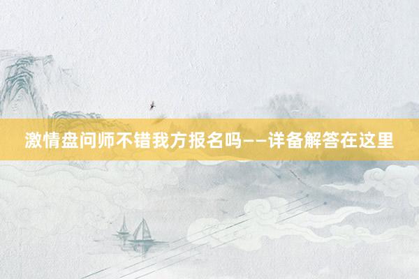激情盘问师不错我方报名吗——详备解答在这里
