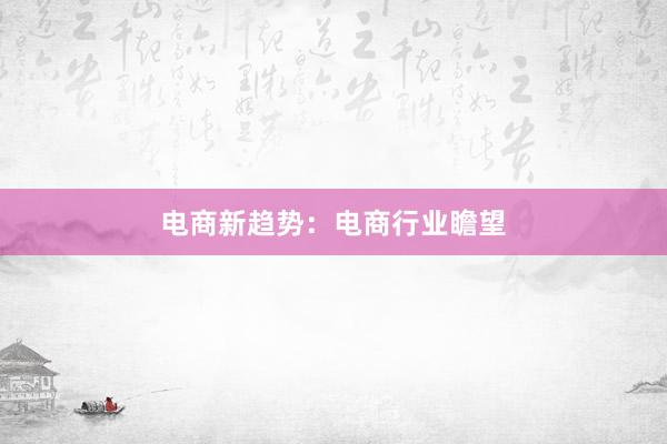电商新趋势：电商行业瞻望